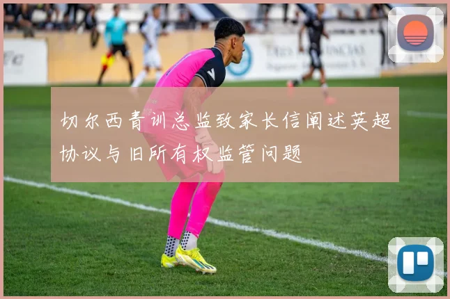 切尔西青训总监致家长信阐述英超协议与旧所有权监管问题