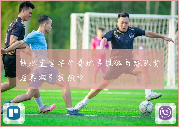 铁林直言字母哥玩弄媒体与球队背后真相引发热议