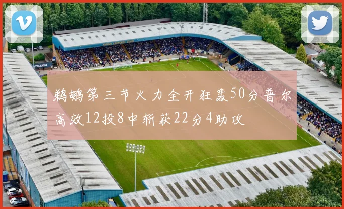 鹈鹕第三节火力全开狂轰50分普尔高效12投8中斩获22分4助攻