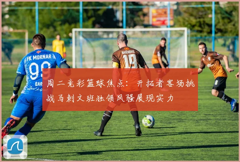 周二竞彩篮球焦点：开拓者客场挑战马刺文班独领风骚展现实力