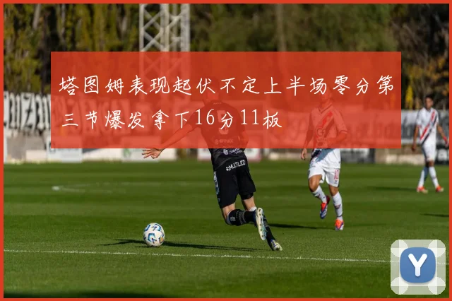 塔图姆表现起伏不定上半场零分第三节爆发拿下16分11板