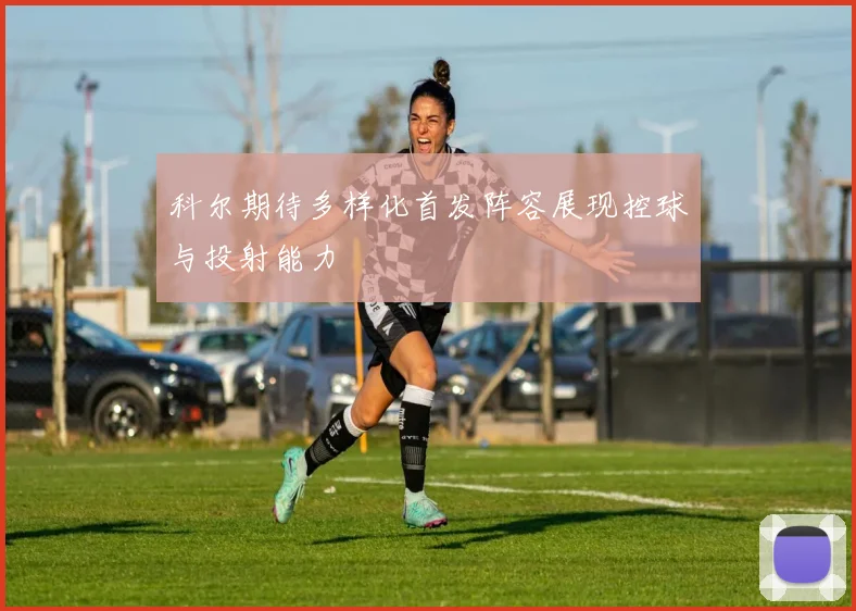 科尔期待多样化首发阵容展现控球与投射能力