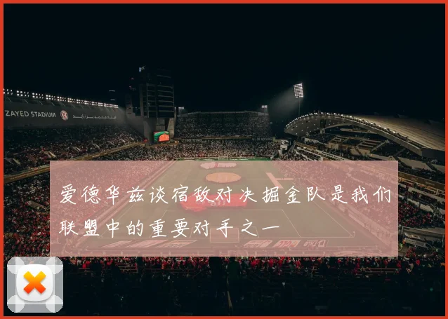 爱德华兹谈宿敌对决掘金队是我们联盟中的重要对手之一