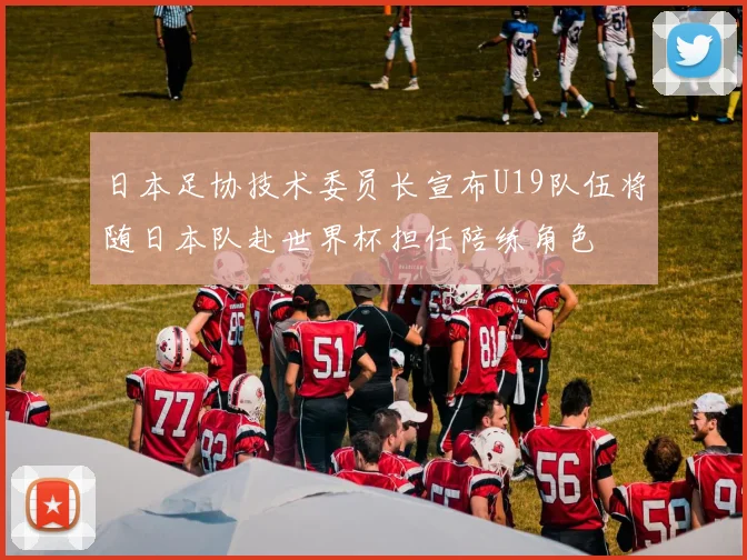 日本足协技术委员长宣布U19队伍将随日本队赴世界杯担任陪练角色
