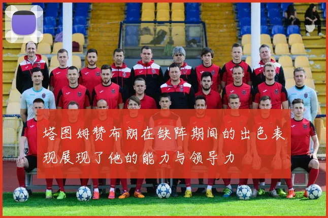 塔图姆赞布朗在缺阵期间的出色表现展现了他的能力与领导力