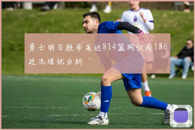 勇士明日胜率高达814篮网仅有186近况堪忧分析