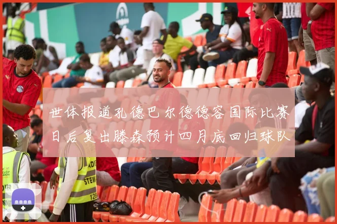 世体报道孔德巴尔德德容国际比赛日后复出滕森预计四月底回归球队