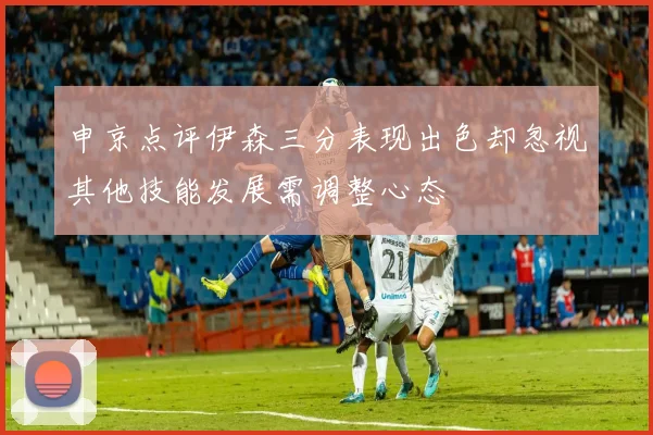 申京点评伊森三分表现出色却忽视其他技能发展需调整心态